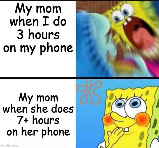 me irl |  My mom when I do 3 hours on my phone; My mom when she does 7+ hours on her phone | image tagged in spongebob yelling | made w/ Imgflip meme maker