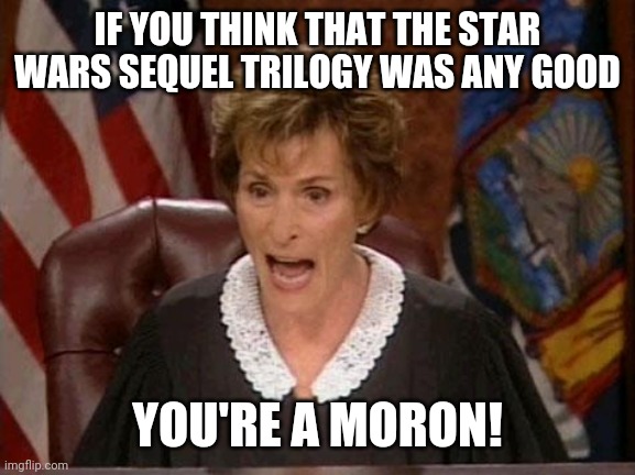 Star Wars sequel trilogy SUCKED | IF YOU THINK THAT THE STAR WARS SEQUEL TRILOGY WAS ANY GOOD; YOU'RE A MORON! | image tagged in judge judy | made w/ Imgflip meme maker