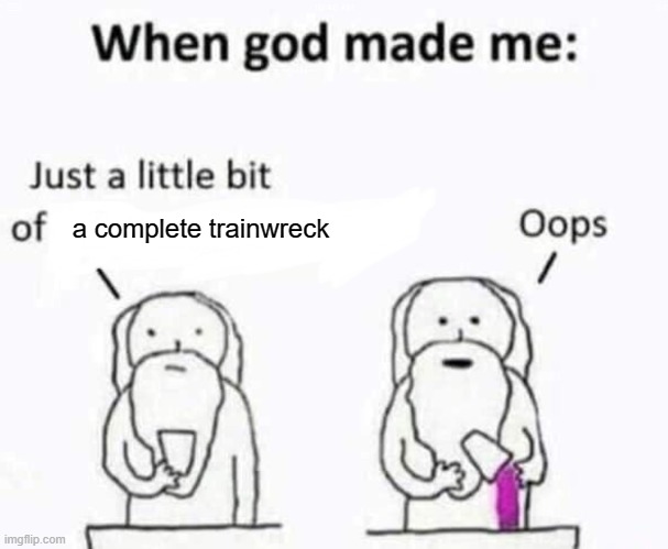 When god made me | a complete trainwreck | image tagged in when god made me | made w/ Imgflip meme maker