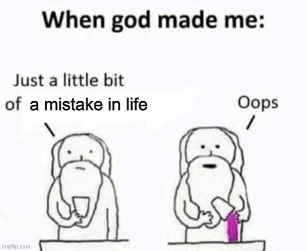 I was not meant to live XD | a mistake in life | image tagged in when god made me | made w/ Imgflip meme maker