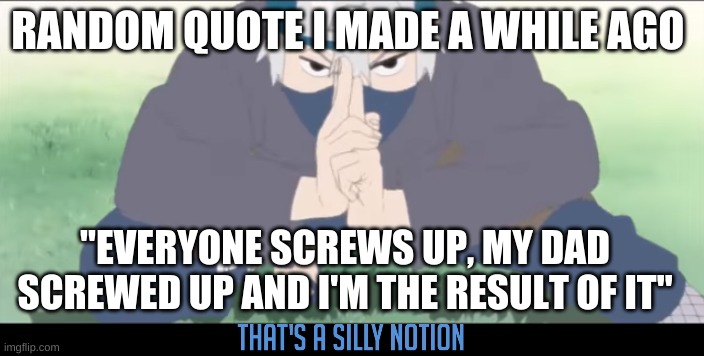 Silly Notion (remade) | RANDOM QUOTE I MADE A WHILE AGO; "EVERYONE SCREWS UP, MY DAD SCREWED UP AND I'M THE RESULT OF IT" | image tagged in silly notion remade | made w/ Imgflip meme maker