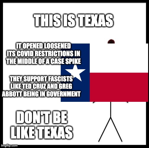 Even idiocy is bigger in Texas | THIS IS TEXAS; IT OPENED LOOSENED ITS COVID RESTRICTIONS IN THE MIDDLE OF A CASE SPIKE; THEY SUPPORT FASCISTS LIKE TED CRUZ AND GREG ABBOTT BEING IN GOVERNMENT; DON'T BE LIKE TEXAS | image tagged in don't be like bill,conservative logic | made w/ Imgflip meme maker