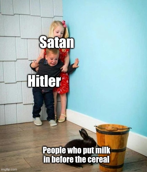 Children scared of rabbit | Satan; Hitler; People who put milk in before the cereal | image tagged in children scared of rabbit | made w/ Imgflip meme maker