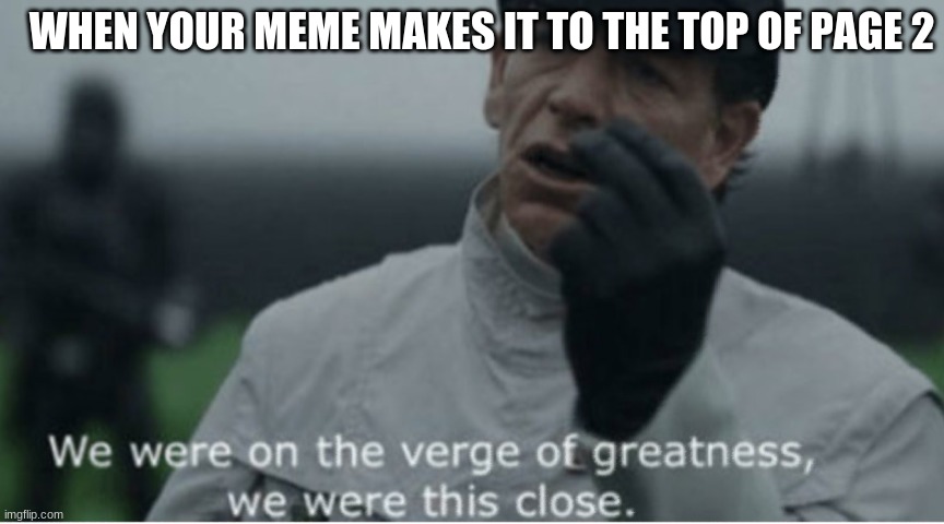 We were on the verge of greatness | WHEN YOUR MEME MAKES IT TO THE TOP OF PAGE 2 | image tagged in we were on the verge of greatness | made w/ Imgflip meme maker