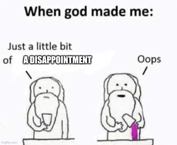 Y e s | A DISAPPOINTMENT | image tagged in when god made me | made w/ Imgflip meme maker