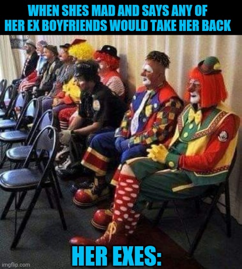 WHEN SHES MAD AND SAYS ANY OF HER EX BOYFRIENDS WOULD TAKE HER BACK; HER EXES: | image tagged in ex boyfriend,clown | made w/ Imgflip meme maker