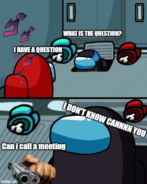 impostor of the vent | WHAT IS THE QUESTION? I HAVE A QUESTION; I DON'T KNOW CANNNN YOU; Can i call a meeting | image tagged in impostor of the vent,among us meeting | made w/ Imgflip meme maker