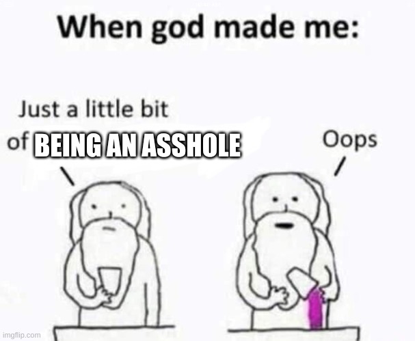 t r y t o p r o v e m e w r o n g i f u c k i n g d a r e y o u | BEING AN ASSHOLE | image tagged in when god made me | made w/ Imgflip meme maker