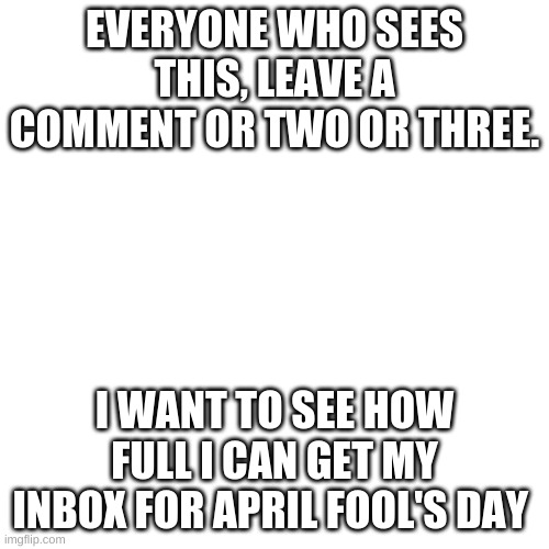 Maybe comment on my other images too? | EVERYONE WHO SEES THIS, LEAVE A COMMENT OR TWO OR THREE. I WANT TO SEE HOW FULL I CAN GET MY INBOX FOR APRIL FOOL'S DAY | image tagged in memes,blank transparent square | made w/ Imgflip meme maker