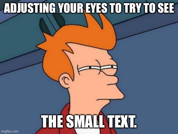 Futurama Fry Meme | ADJUSTING YOUR EYES TO TRY TO SEE; THE SMALL TEXT. | image tagged in memes,futurama fry | made w/ Imgflip meme maker