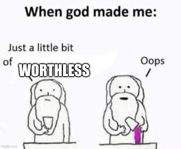 When god made me | WORTHLESS | image tagged in when god made me | made w/ Imgflip meme maker