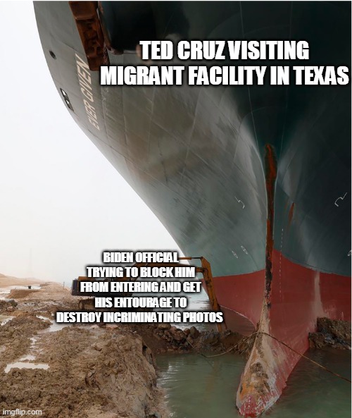 suez-canal | TED CRUZ VISITING MIGRANT FACILITY IN TEXAS; BIDEN OFFICIAL TRYING TO BLOCK HIM FROM ENTERING AND GET HIS ENTOURAGE TO DESTROY INCRIMINATING PHOTOS | image tagged in suez-canal | made w/ Imgflip meme maker