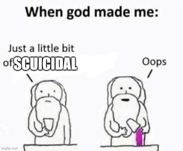 When god made me sighhhhhhh | SCUICIDAL | image tagged in when god made me,stop reading these tags,stop it,stop it get some help | made w/ Imgflip meme maker