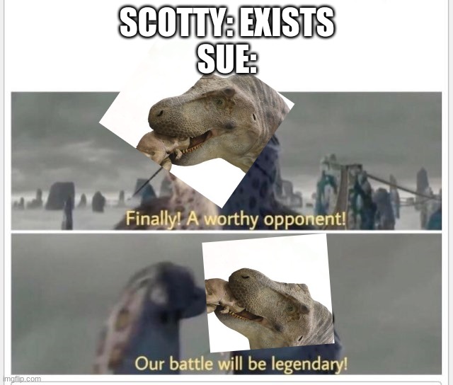 monsters of the Mesozoic | SCOTTY: EXISTS
SUE: | image tagged in finally a worthy opponent | made w/ Imgflip meme maker