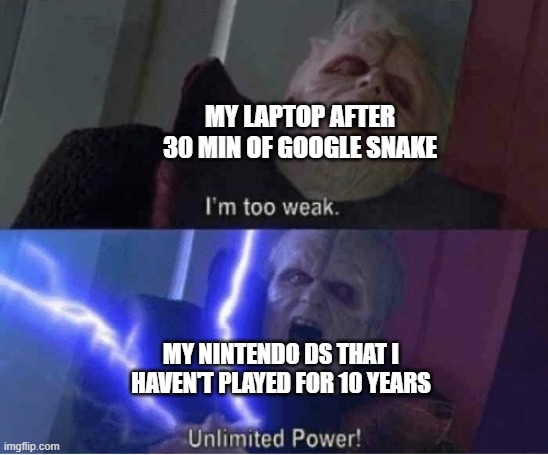 Ds strong | MY LAPTOP AFTER 30 MIN OF GOOGLE SNAKE; MY NINTENDO DS THAT I HAVEN'T PLAYED FOR 10 YEARS | image tagged in too weak unlimited power | made w/ Imgflip meme maker