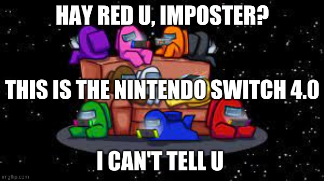 they love it 2 | HAY RED U, IMPOSTER? THIS IS THE NINTENDO SWITCH 4.0; I CAN'T TELL U | image tagged in they love it | made w/ Imgflip meme maker