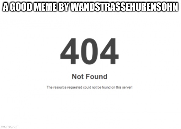 A GOOD MEME BY WANDSTRASSEHURENSOHN | made w/ Imgflip meme maker