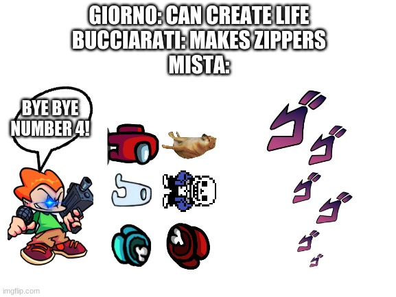 MIIIISSSTAAAAA | GIORNO: CAN CREATE LIFE
BUCCIARATI: MAKES ZIPPERS
MISTA:; BYE BYE NUMBER 4! | image tagged in blank white template | made w/ Imgflip meme maker