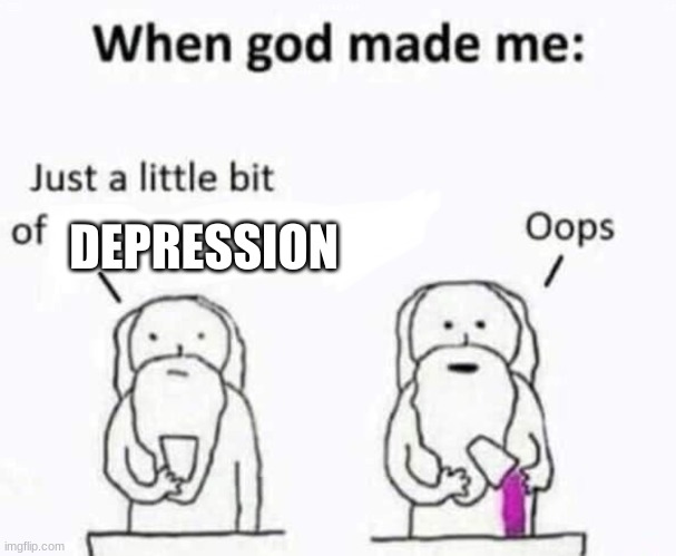 depression be like | DEPRESSION | image tagged in when god made me | made w/ Imgflip meme maker