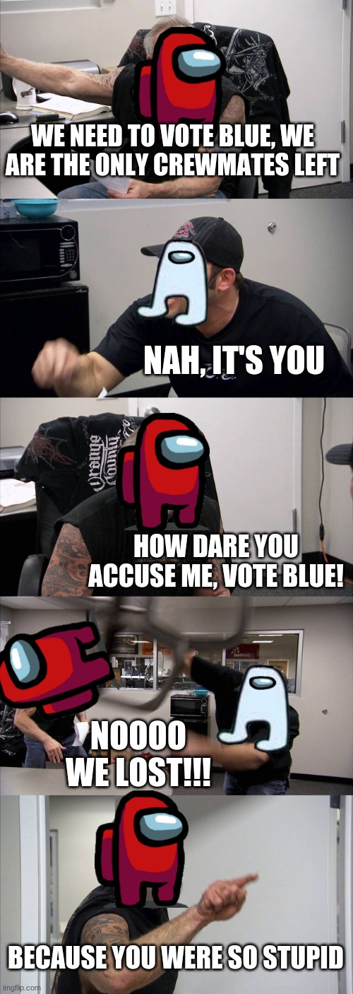 Among us games be like: | WE NEED TO VOTE BLUE, WE ARE THE ONLY CREWMATES LEFT; NAH, IT'S YOU; HOW DARE YOU ACCUSE ME, VOTE BLUE! NOOOO WE LOST!!! BECAUSE YOU WERE SO STUPID | image tagged in memes,american chopper argument | made w/ Imgflip meme maker