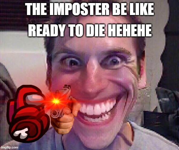 READY TO DIE HEHEHE; THE IMPOSTER BE LIKE | image tagged in funny,impostor,among us | made w/ Imgflip meme maker