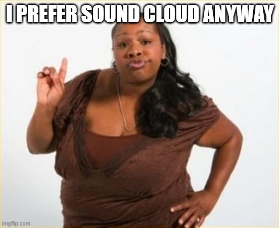 I PREFER SOUND CLOUD ANYWAY | image tagged in angry black women | made w/ Imgflip meme maker