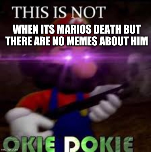 le sad | WHEN ITS MARIOS DEATH BUT THERE ARE NO MEMES ABOUT HIM | image tagged in this is not okie dokie,mario,march 31 for mario is death,rip | made w/ Imgflip meme maker