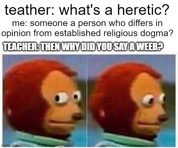 this was me today. | teather: what's a heretic? me: someone a person who differs in opinion from established religious dogma? TEACHER: THEN WHY DID YOU SAY A WEEB? | image tagged in memes,monkey puppet | made w/ Imgflip meme maker