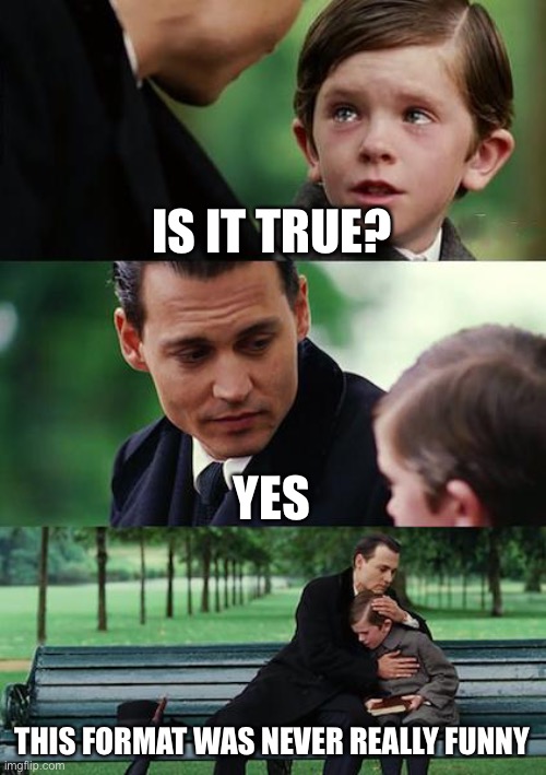 i mean... | IS IT TRUE? YES; THIS FORMAT WAS NEVER REALLY FUNNY | image tagged in memes,finding neverland | made w/ Imgflip meme maker