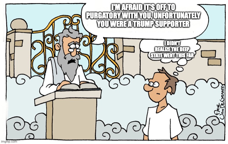 Saint Peter | I'M AFRAID IT'S OFF TO PURGATORY WITH YOU, UNFORTUNATELY YOU WERE A TRUMP SUPPORTER; I DIDN'T REALIZE THE DEEP STATE WENT THIS FAR | image tagged in saint peter | made w/ Imgflip meme maker