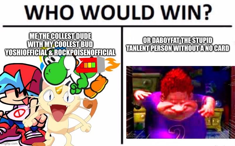 Im going to win, I know ? | ME THE COLLEST DUDE WITH MY COOLEST BUD YOSHIOFFICIAL & ROCKPOISENOFFICIAL; OR DABOYFAT THE STUPID TANLENT PERSON WITHOUT A NO CARD | image tagged in memes,who would win | made w/ Imgflip meme maker