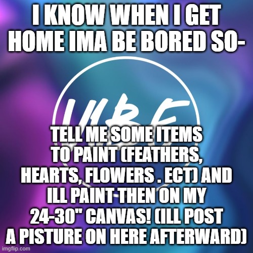 I KNOW WHEN I GET HOME IMA BE BORED SO-; TELL ME SOME ITEMS TO PAINT (FEATHERS, HEARTS, FLOWERS . ECT) AND ILL PAINT THEN ON MY 24-30" CANVAS! (ILL POST A PISTURE ON HERE AFTERWARD) | made w/ Imgflip meme maker