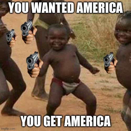 Third World Success Kid | YOU WANTED AMERICA; YOU GET AMERICA | image tagged in memes,third world success kid | made w/ Imgflip meme maker