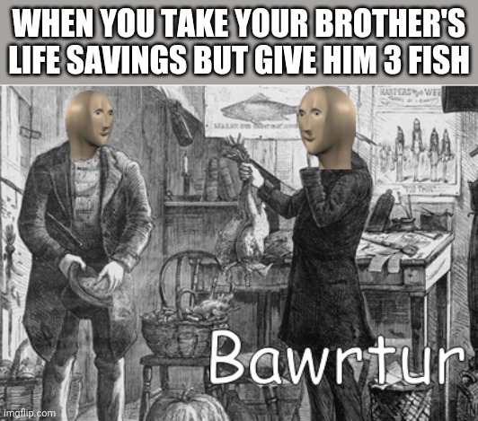 meme man bawrtur | WHEN YOU TAKE YOUR BROTHER'S LIFE SAVINGS BUT GIVE HIM 3 FISH | image tagged in meme man bawrtur,i'm 15 so don't try it,who reads these | made w/ Imgflip meme maker