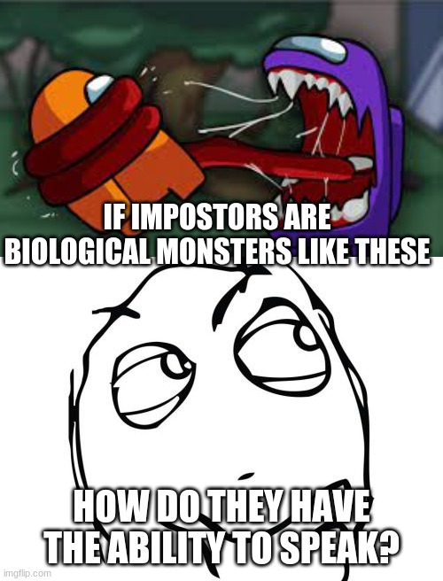 Like how? | IF IMPOSTORS ARE BIOLOGICAL MONSTERS LIKE THESE; HOW DO THEY HAVE THE ABILITY TO SPEAK? | image tagged in memes,question rage face | made w/ Imgflip meme maker
