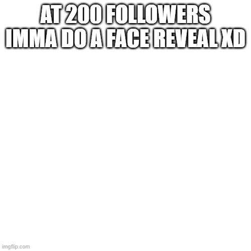 Face reveal at 200 :) please dear god I don't want to actually do it | AT 200 FOLLOWERS IMMA DO A FACE REVEAL XD | image tagged in memes,blank transparent square | made w/ Imgflip meme maker