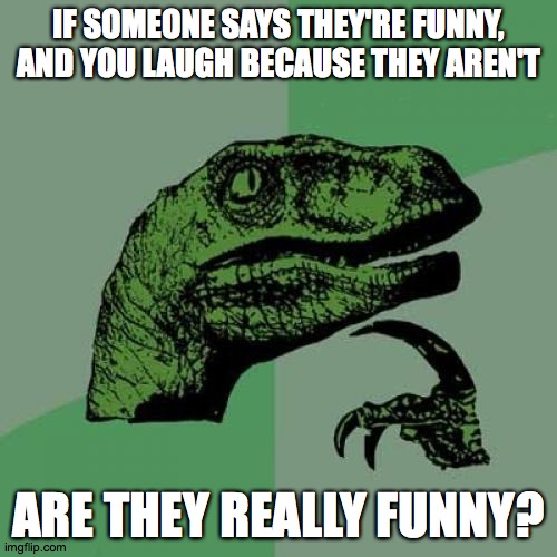 Philosoraptor | IF SOMEONE SAYS THEY'RE FUNNY, AND YOU LAUGH BECAUSE THEY AREN'T; ARE THEY REALLY FUNNY? | image tagged in memes,philosoraptor | made w/ Imgflip meme maker