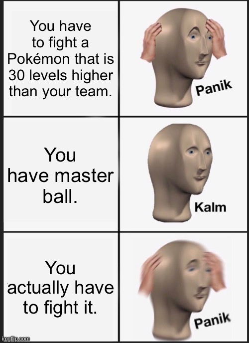 Panik Kalm Panik | You have to fight a Pokémon that is 30 levels higher than your team. You have master ball. You actually have to fight it. | image tagged in memes,panik kalm panik | made w/ Imgflip meme maker