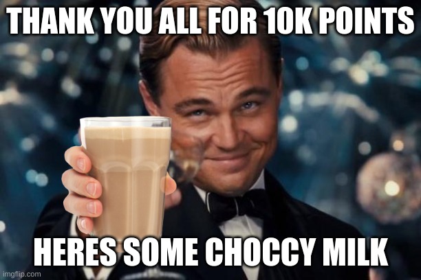 Leonardo Dicaprio Cheers | THANK YOU ALL FOR 10K POINTS; HERES SOME CHOCCY MILK | image tagged in memes,leonardo dicaprio cheers | made w/ Imgflip meme maker