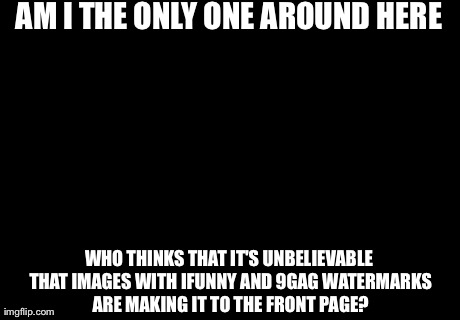 Am I The Only One Around Here Meme | AM I THE ONLY ONE AROUND HERE WHO THINKS THAT IT'S UNBELIEVABLE THAT IMAGES WITH IFUNNY AND 9GAG WATERMARKS ARE MAKING IT TO THE FRONT PAGE? | image tagged in memes,am i the only one around here,AdviceAnimals | made w/ Imgflip meme maker