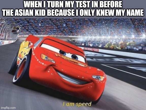 I am speed | WHEN I TURN MY TEST IN BEFORE THE ASIAN KID BECAUSE I ONLY KNEW MY NAME | image tagged in i am speed,i'm 15 so don't try it,who reads these | made w/ Imgflip meme maker