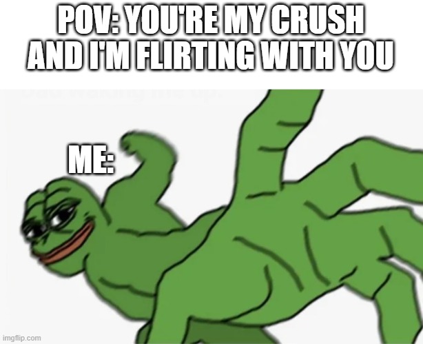 pepe punch |  POV: YOU'RE MY CRUSH AND I'M FLIRTING WITH YOU; ME: | image tagged in pepe punch | made w/ Imgflip meme maker