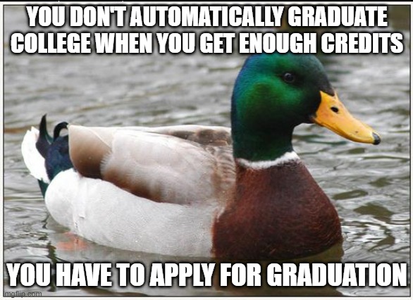 Actual Advice Mallard Meme | YOU DON'T AUTOMATICALLY GRADUATE COLLEGE WHEN YOU GET ENOUGH CREDITS; YOU HAVE TO APPLY FOR GRADUATION | image tagged in memes,actual advice mallard,AdviceAnimals | made w/ Imgflip meme maker