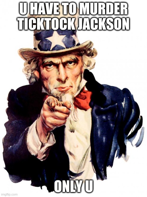 only u | U HAVE TO MURDER TICKTOCK JACKSON; ONLY U | image tagged in memes,uncle sam | made w/ Imgflip meme maker