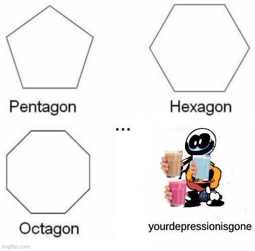 Pentagon Hexagon Octagon | ... yourdepressionisgone | image tagged in memes,pentagon hexagon octagon | made w/ Imgflip meme maker