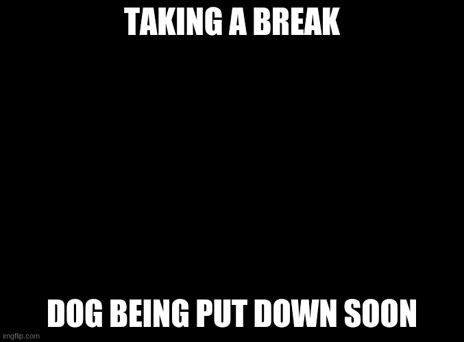 Bye for now | TAKING A BREAK; DOG BEING PUT DOWN SOON | image tagged in blank black | made w/ Imgflip meme maker