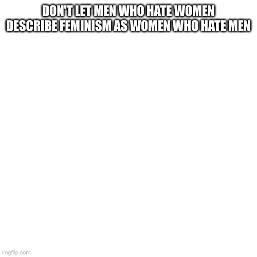 Repost | DON'T LET MEN WHO HATE WOMEN DESCRIBE FEMINISM AS WOMEN WHO HATE MEN | image tagged in memes,blank transparent square,repost,feminism,feminist | made w/ Imgflip meme maker