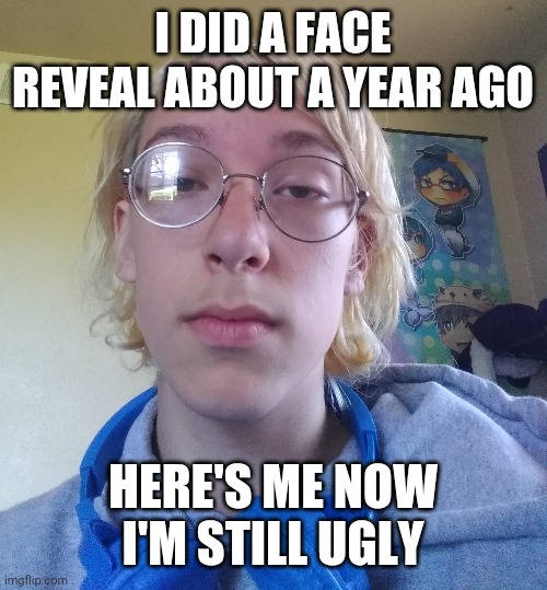 Face reveal | I DID A FACE REVEAL ABOUT A YEAR AGO; HERE'S ME NOW I'M STILL UGLY | image tagged in face reveal | made w/ Imgflip meme maker
