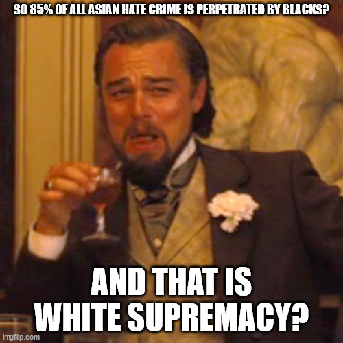 Leo Supreme | SO 85% OF ALL ASIAN HATE CRIME IS PERPETRATED BY BLACKS? AND THAT IS WHITE SUPREMACY? | image tagged in memes,laughing leo | made w/ Imgflip meme maker