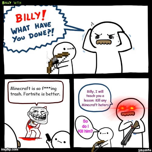 Billy, What Have You Done | Minecraft is so f***ing trash. Fortnite is better. Billy, I will teach you a lesson: Kill any Minecraft haters; So do I Kill him? | image tagged in billy what have you done,minecraft | made w/ Imgflip meme maker